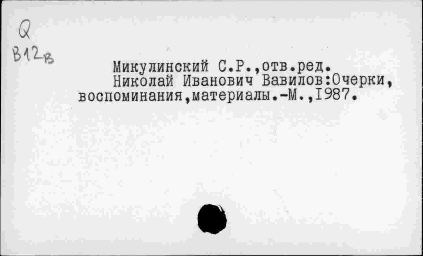 ﻿Микулинский С.Р.»отв.ред.
Николай Иванович Вавилов:0черки воспоминания,материалы.-М.,1987.